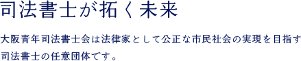 [司法書士が拓く未来]　大阪青年司法書士会は法律家として公正な市民社会の実現を目指す司法書士の任意団体です。